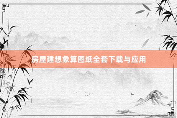 房屋建想象算图纸全套下载与应用