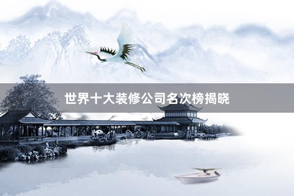 世界十大装修公司名次榜揭晓