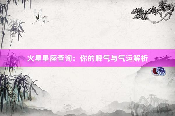 火星星座查询：你的脾气与气运解析