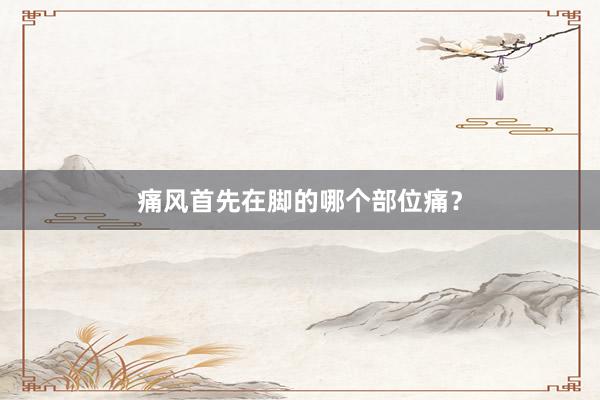 痛风首先在脚的哪个部位痛？