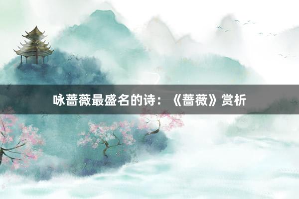 咏蔷薇最盛名的诗：《蔷薇》赏析