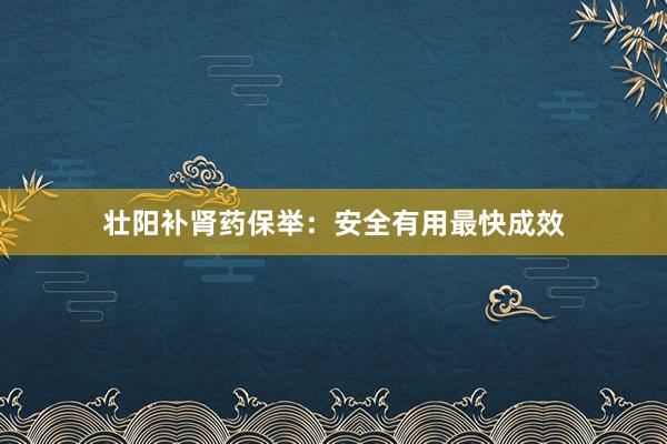壮阳补肾药保举：安全有用最快成效