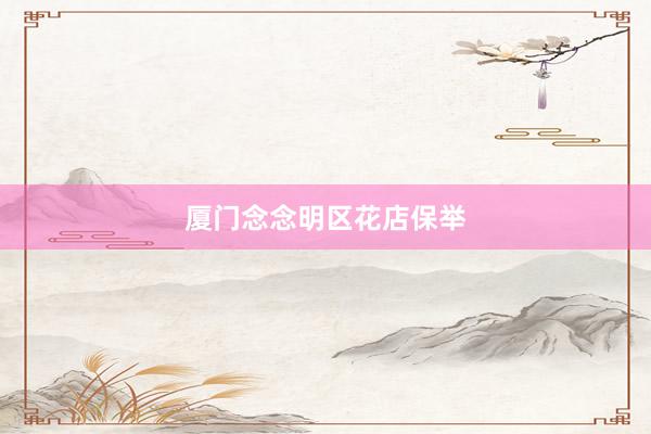 厦门念念明区花店保举