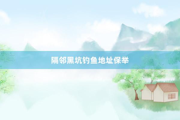 隔邻黑坑钓鱼地址保举