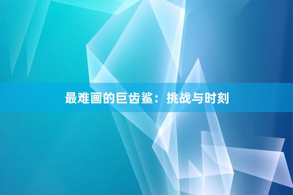 最难画的巨齿鲨：挑战与时刻