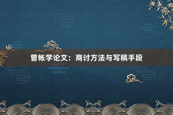 管帐学论文：商讨方法与写稿手段
