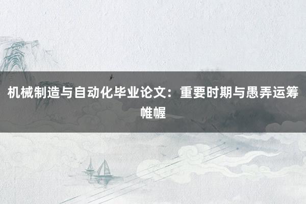 机械制造与自动化毕业论文：重要时期与愚弄运筹帷幄