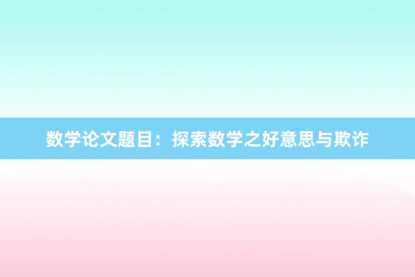 数学论文题目:探索数学之好意思与欺诈
